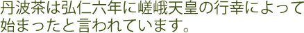 丹波茶は弘仁六年に嵯峨天皇の行幸によって始まったと言われています。